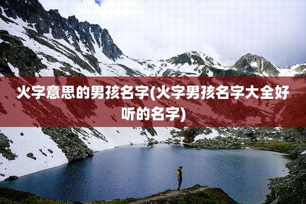 火字意思的男孩名字(火字男孩名字大全好听的名字)