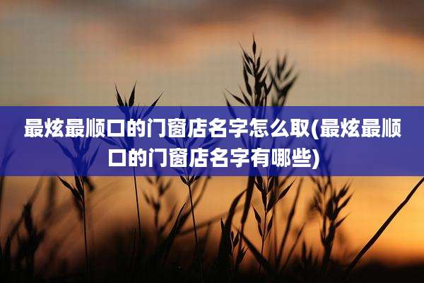 最炫最顺口的门窗店名字怎么取(最炫最顺口的门窗店名字有哪些)