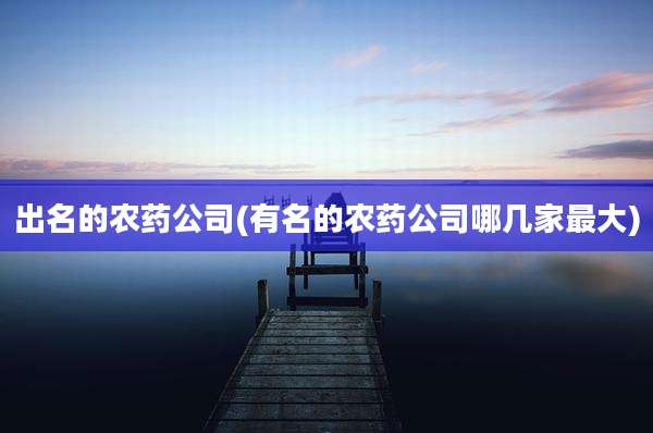出名的农药公司(有名的农药公司哪几家最大)