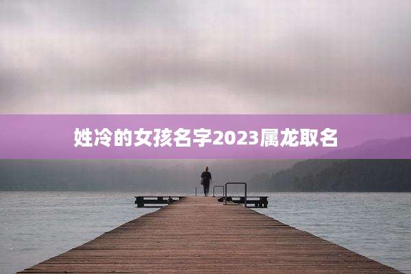 姓冷的女孩名字2023属龙取名