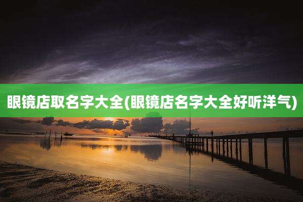 眼镜店取名字大全(眼镜店名字大全好听洋气)