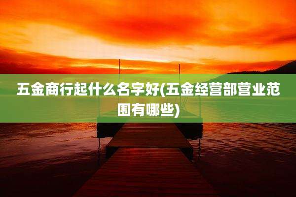 五金商行起什么名字好(五金经营部营业范围有哪些)