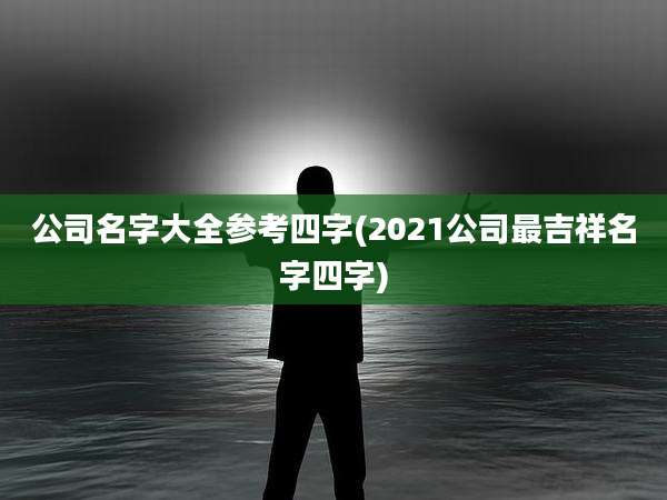 公司名字大全参考四字(2021公司最吉祥名字四字)