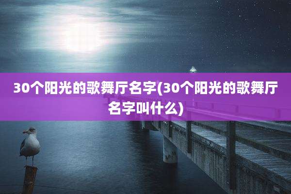 30个阳光的歌舞厅名字(30个阳光的歌舞厅名字叫什么)