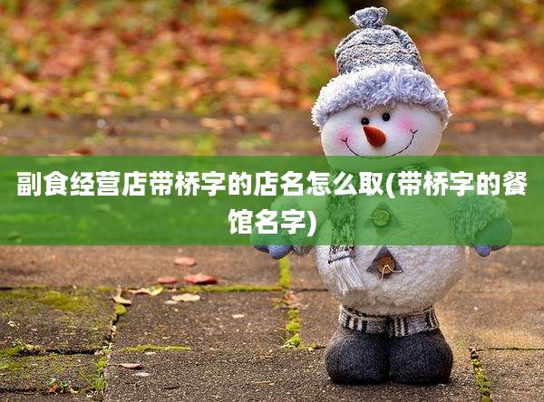 副食经营店带桥字的店名怎么取(带桥字的餐馆名字)