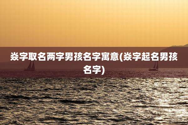 焱字取名两字男孩名字寓意(焱字起名男孩名字)