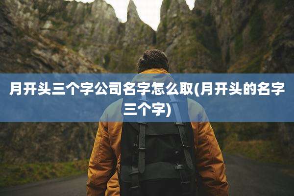 月开头三个字公司名字怎么取(月开头的名字三个字)