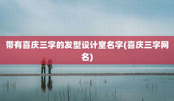 带有喜庆三字的发型设计室名字(喜庆三字网名)