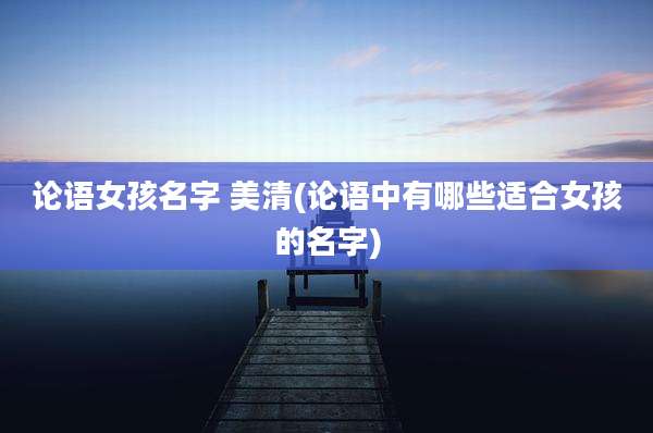 论语女孩名字 美清(论语中有哪些适合女孩的名字)