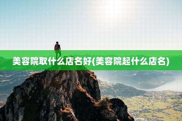 美容院取什么店名好(美容院起什么店名)