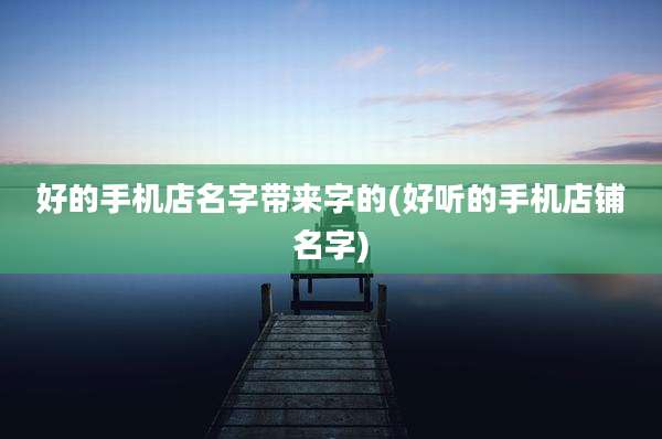 好的手机店名字带来字的(好听的手机店铺名字)
