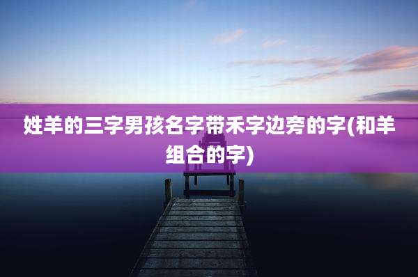 姓羊的三字男孩名字带禾字边旁的字(和羊组合的字)