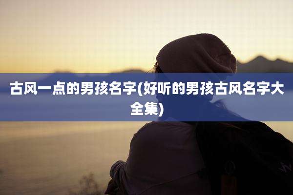 古风一点的男孩名字(好听的男孩古风名字大全集)