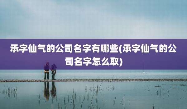 承字仙气的公司名字有哪些(承字仙气的公司名字怎么取)