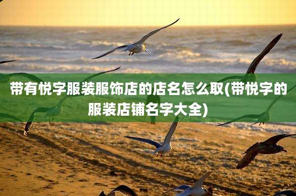 带有悦字服装服饰店的店名怎么取(带悦字的服装店铺名字大全)