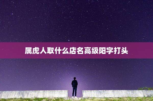 属虎人取什么店名高级阳字打头