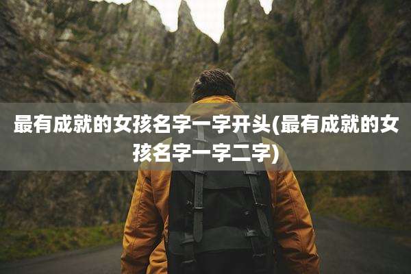 最有成就的女孩名字一字开头(最有成就的女孩名字一字二字)