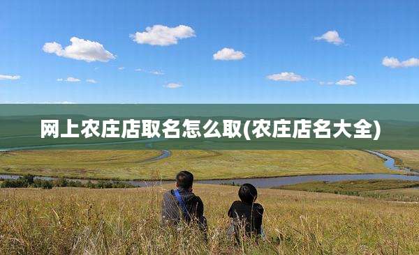 网上农庄店取名怎么取(农庄店名大全)