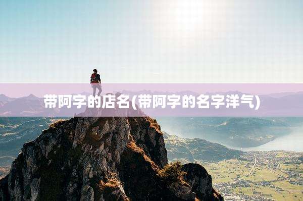带阿字的店名(带阿字的名字洋气)