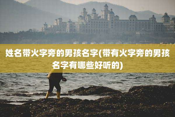姓名带火字旁的男孩名字(带有火字旁的男孩名字有哪些好听的)