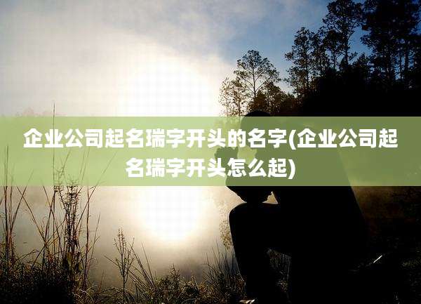 企业公司起名瑞字开头的名字(企业公司起名瑞字开头怎么起)