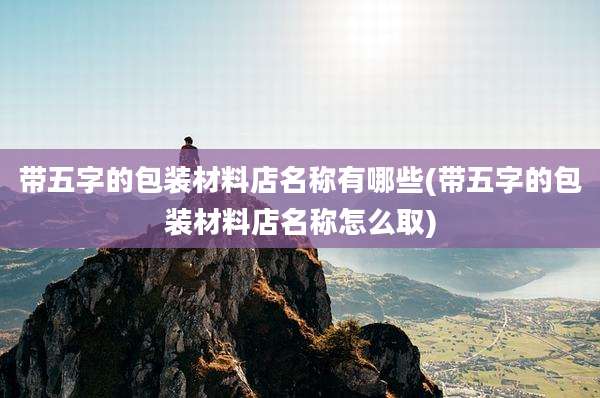 带五字的包装材料店名称有哪些(带五字的包装材料店名称怎么取)