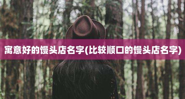 寓意好的馒头店名字(比较顺口的馒头店名字)