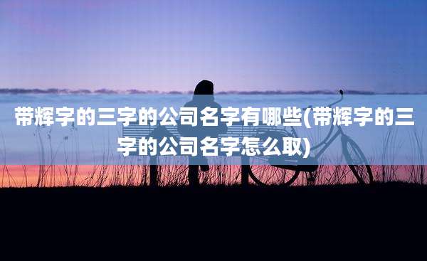 带辉字的三字的公司名字有哪些(带辉字的三字的公司名字怎么取)