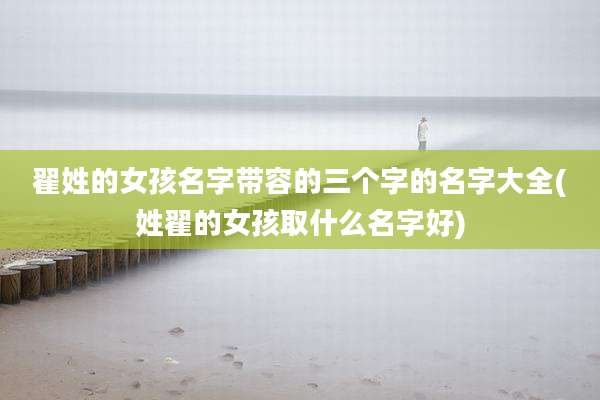 翟姓的女孩名字带容的三个字的名字大全(姓翟的女孩取什么名字好)
