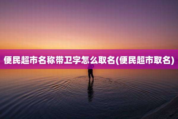 便民超市名称带卫字怎么取名(便民超市取名)
