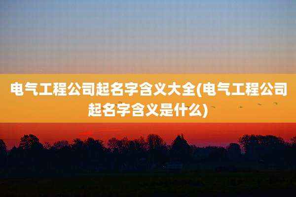 电气工程公司起名字含义大全(电气工程公司起名字含义是什么)