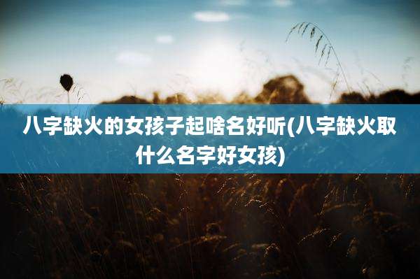 八字缺火的女孩子起啥名好听(八字缺火取什么名字好女孩)