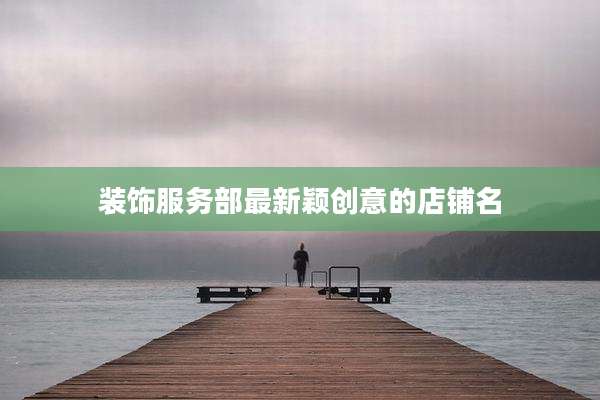 装饰服务部最新颖创意的店铺名