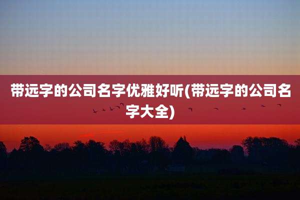 带远字的公司名字优雅好听(带远字的公司名字大全)