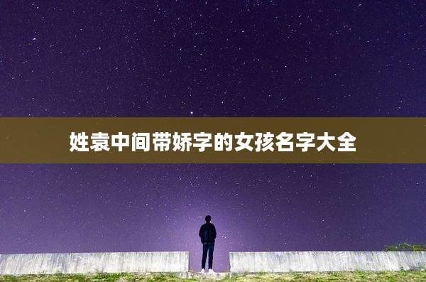 姓袁中间带娇字的女孩名字大全