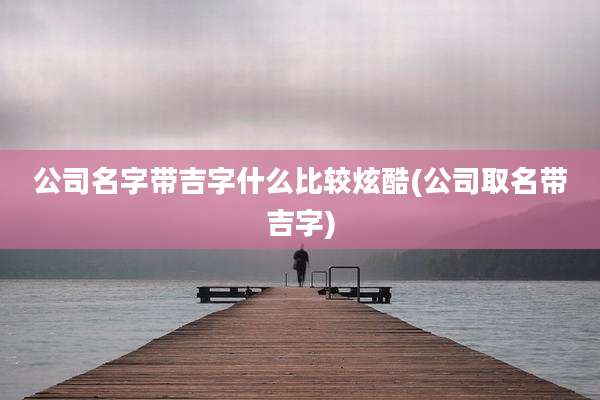 公司名字带吉字什么比较炫酷(公司取名带吉字)