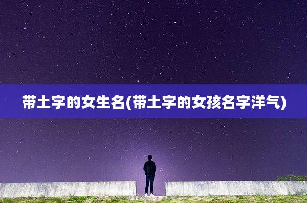带土字的女生名(带土字的女孩名字洋气)