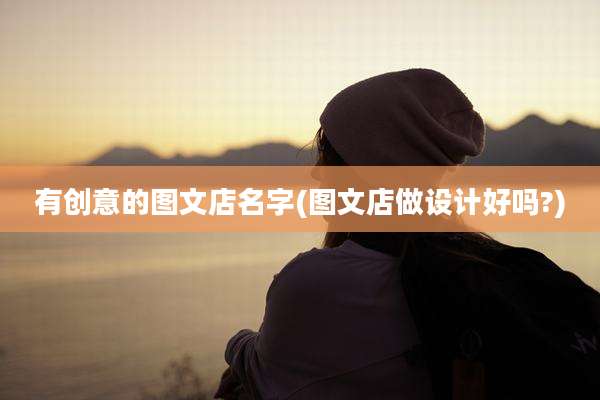 有创意的图文店名字(图文店做设计好吗?)