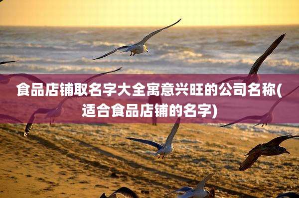 食品店铺取名字大全寓意兴旺的公司名称(适合食品店铺的名字)