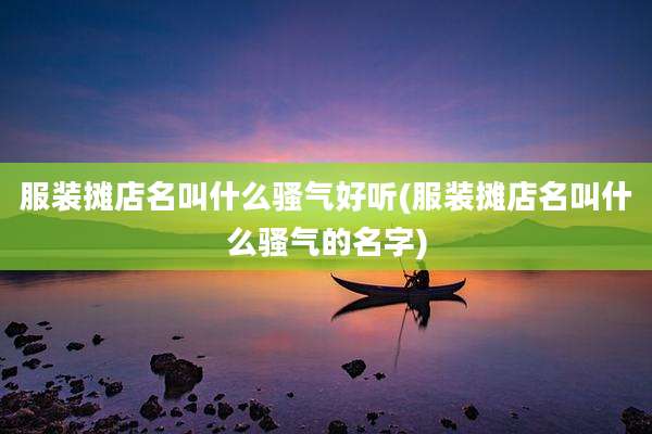 服装摊店名叫什么骚气好听(服装摊店名叫什么骚气的名字)