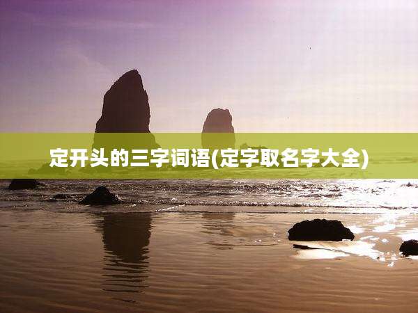 定开头的三字词语(定字取名字大全)