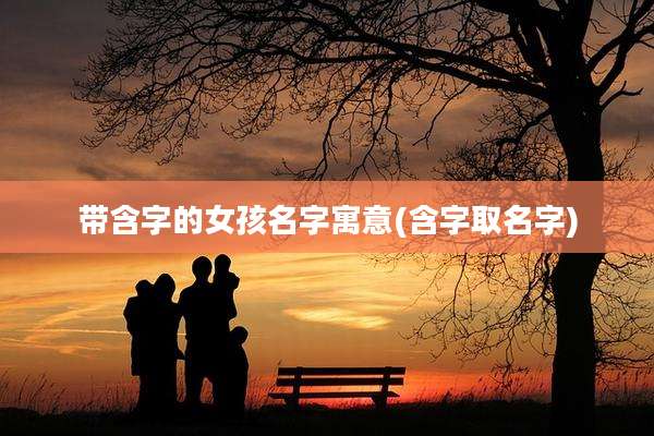 带含字的女孩名字寓意(含字取名字)
