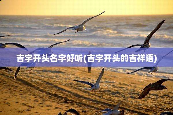 吉字开头名字好听(吉字开头的吉祥语)
