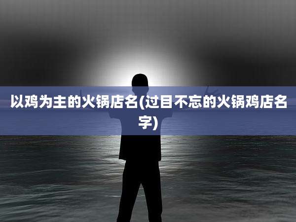 以鸡为主的火锅店名(过目不忘的火锅鸡店名字)
