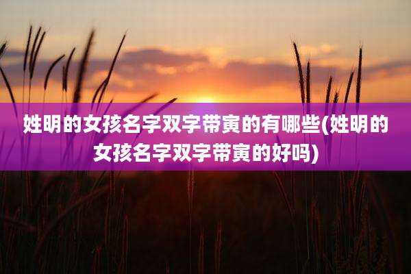 姓明的女孩名字双字带寅的有哪些(姓明的女孩名字双字带寅的好吗)