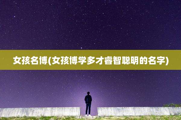 女孩名博(女孩博学多才睿智聪明的名字)