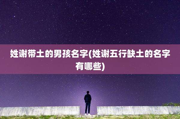 姓谢带土的男孩名字(姓谢五行缺土的名字有哪些)