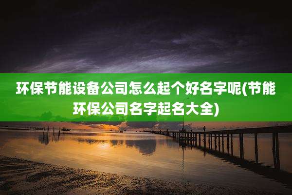 环保节能设备公司怎么起个好名字呢(节能环保公司名字起名大全)