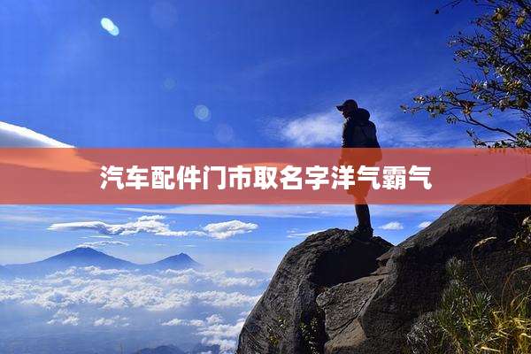 汽车配件门市取名字洋气霸气