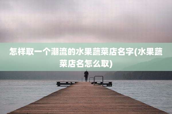 怎样取一个潮流的水果蔬菜店名字(水果蔬菜店名怎么取)